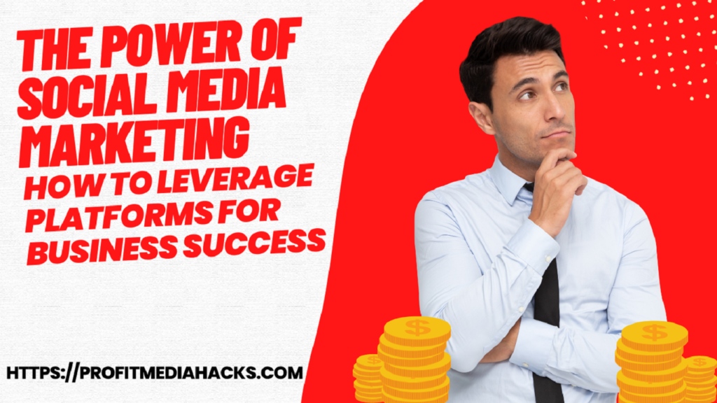 The Power of Social Media Marketing: How to Leverage Platforms for Business Success