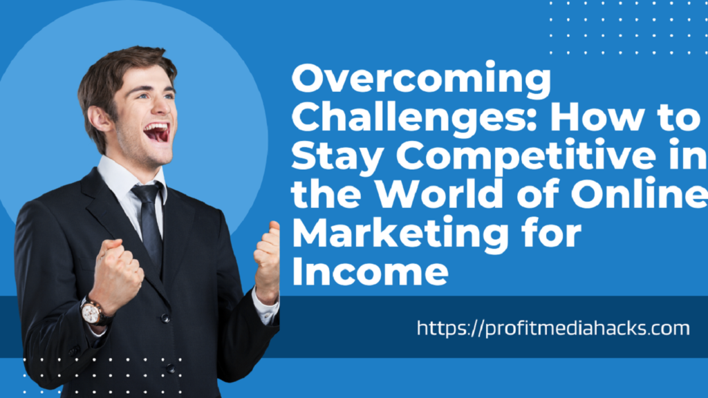 Overcoming Challenges: How to Stay Competitive in the World of Online Marketing for Income