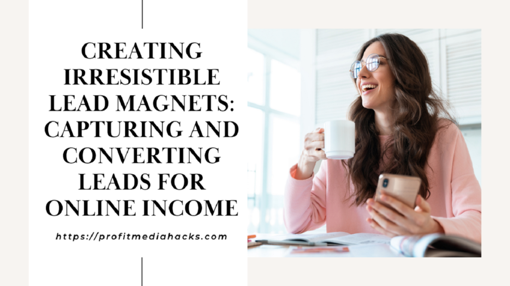 Creating Irresistible Lead Magnets: Capturing and Converting Leads for Online Income