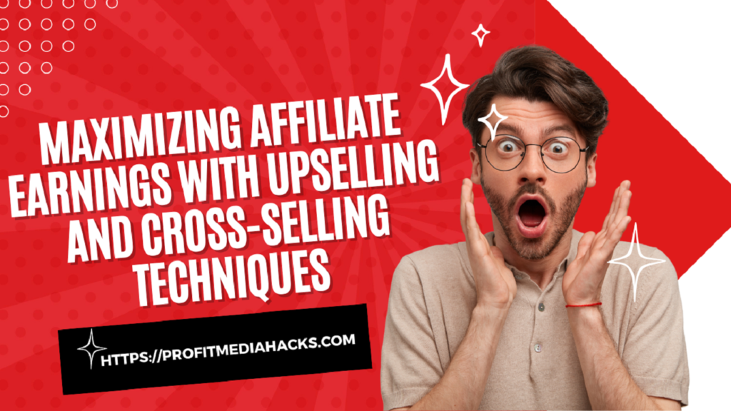 Maximizing Affiliate Earnings with Upselling and Cross-Selling Techniques