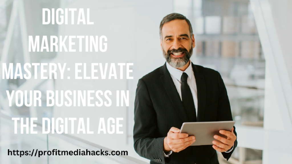 Digital Marketing Mastery: Elevate Your Business in the Digital Age