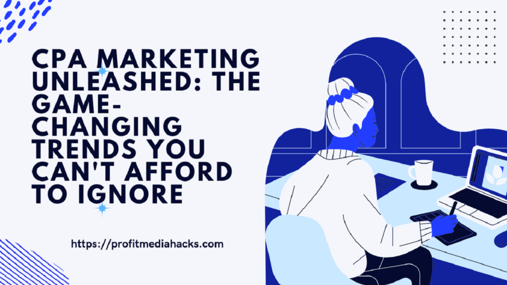 CPA Marketing Unleashed: The Game-Changing Trends You Can't Afford to Ignore