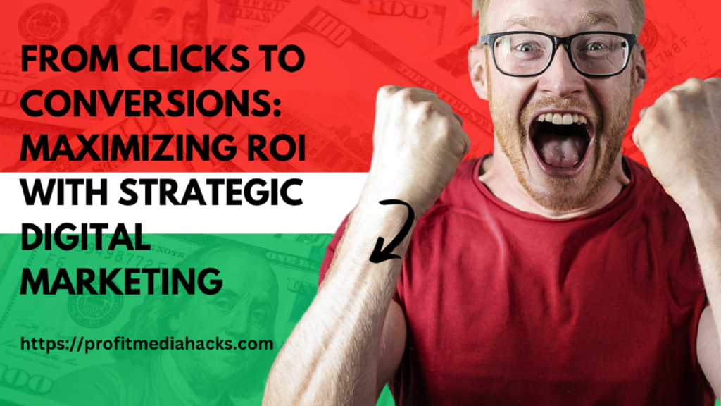 From Clicks to Conversions: Maximizing ROI with Strategic Digital Marketing