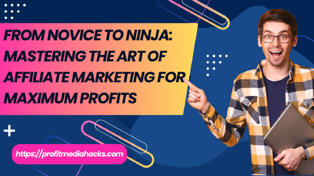 From Novice to Ninja: Mastering the Art of Affiliate Marketing for Maximum Profits