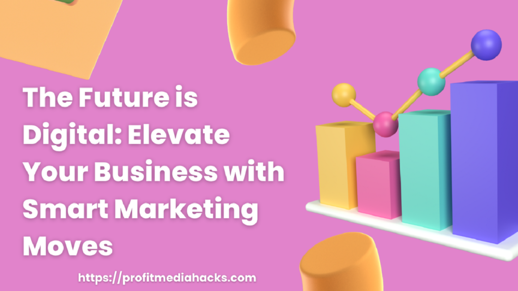The Future is Digital: Elevate Your Business with Smart Marketing Moves