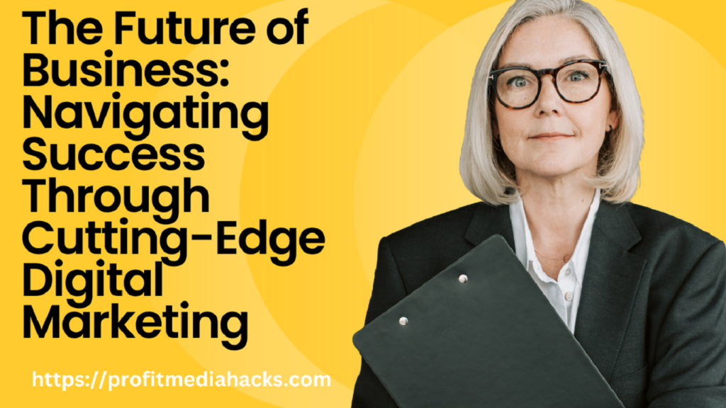 The Future of Business: Navigating Success Through Cutting-Edge Digital Marketing