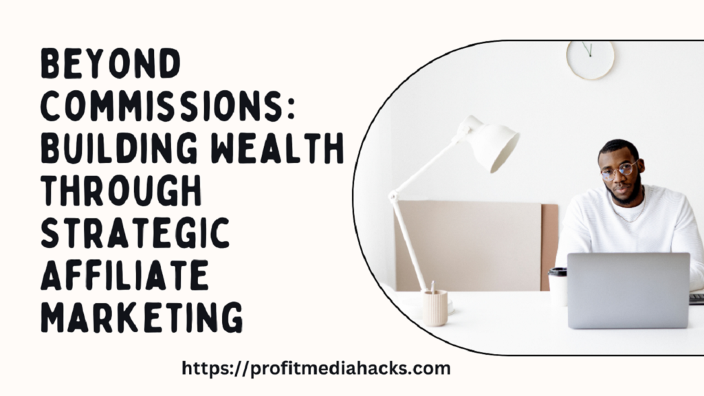 Beyond Commissions: Building Wealth through Strategic Affiliate Marketing