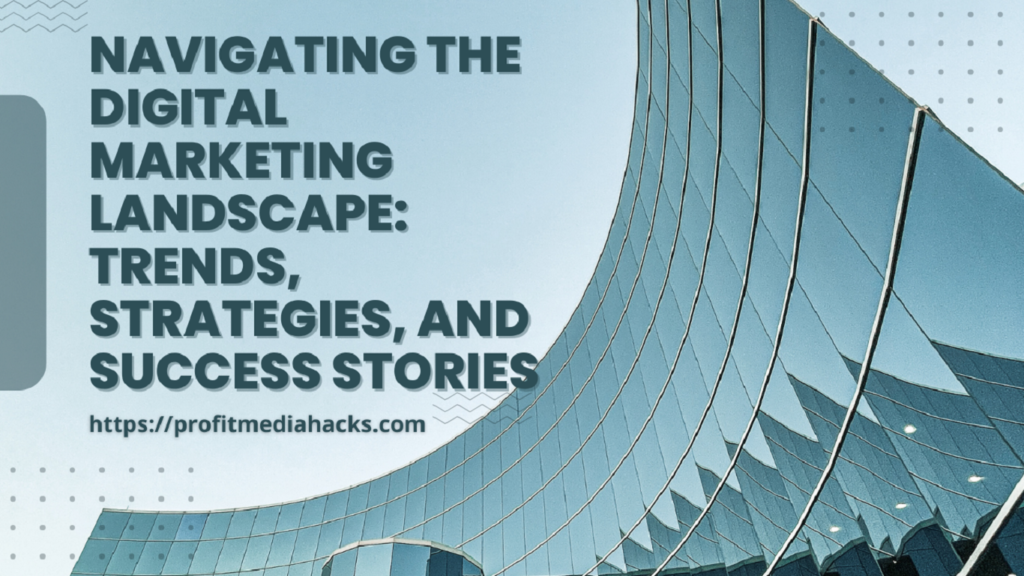 Navigating the Digital Marketing Landscape: Trends, Strategies, and Success Stories